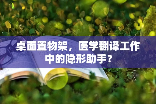 桌面置物架，医学翻译工作中的隐形助手？