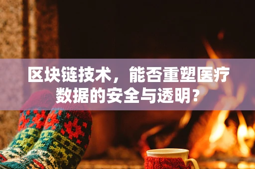 区块链技术，能否重塑医疗数据的安全与透明？