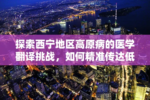 探索西宁地区高原病的医学翻译挑战，如何精准传达低氧适应不良的复杂信息？