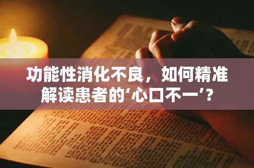 功能性消化不良，如何精准解读患者的‘心口不一’？