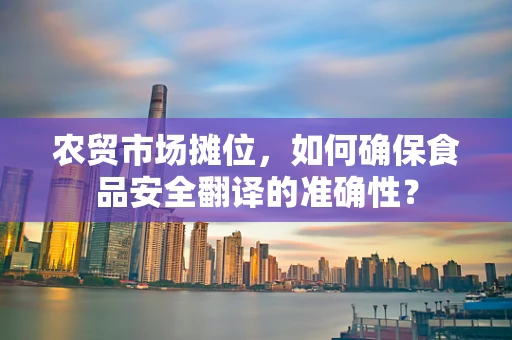 农贸市场摊位，如何确保食品安全翻译的准确性？