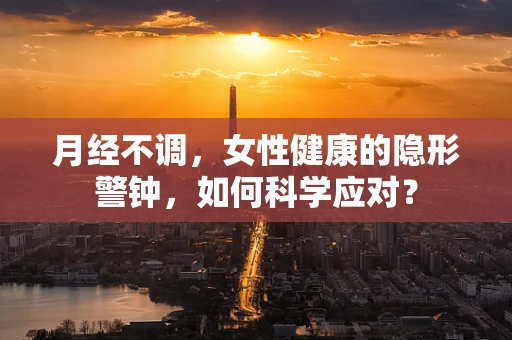 月经不调，女性健康的隐形警钟，如何科学应对？