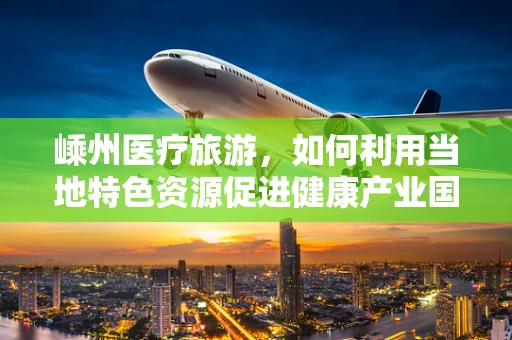 嵊州医疗旅游，如何利用当地特色资源促进健康产业国际化？