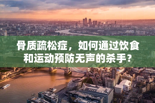 骨质疏松症，如何通过饮食和运动预防无声的杀手？