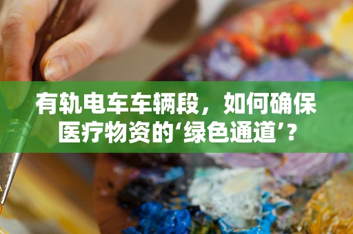 有轨电车车辆段，如何确保医疗物资的‘绿色通道’？