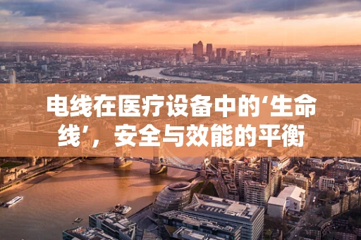 电线在医疗设备中的‘生命线’，安全与效能的平衡
