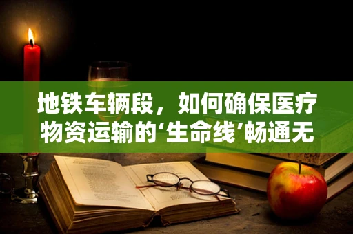 地铁车辆段，如何确保医疗物资运输的‘生命线’畅通无阻？