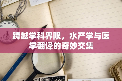 跨越学科界限，水产学与医学翻译的奇妙交集