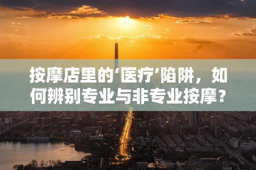 按摩店里的‘医疗’陷阱，如何辨别专业与非专业按摩？