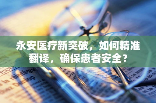永安医疗新突破，如何精准翻译，确保患者安全？