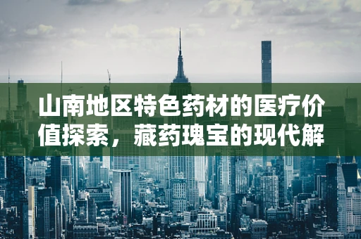 山南地区特色药材的医疗价值探索，藏药瑰宝的现代解读