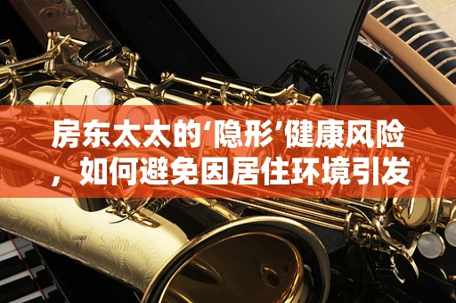 房东太太的‘隐形’健康风险，如何避免因居住环境引发的医疗问题？