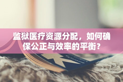 监狱医疗资源分配，如何确保公正与效率的平衡？