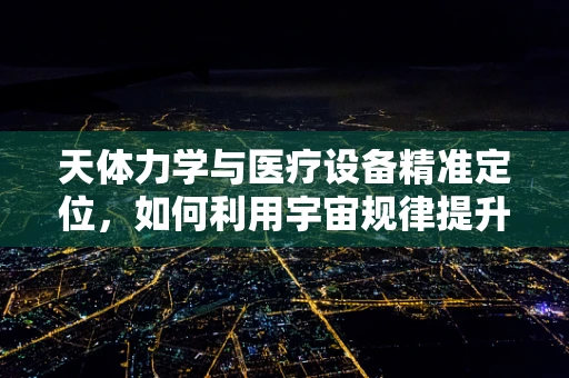 天体力学与医疗设备精准定位，如何利用宇宙规律提升手术精度？