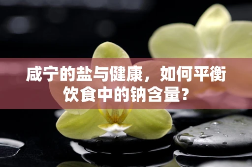 咸宁的盐与健康，如何平衡饮食中的钠含量？