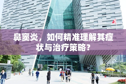 鼻窦炎，如何精准理解其症状与治疗策略？