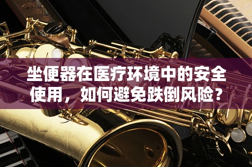 坐便器在医疗环境中的安全使用，如何避免跌倒风险？