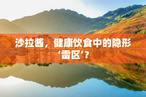 沙拉酱，健康饮食中的隐形‘雷区’？
