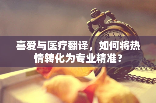 喜爱与医疗翻译，如何将热情转化为专业精准？