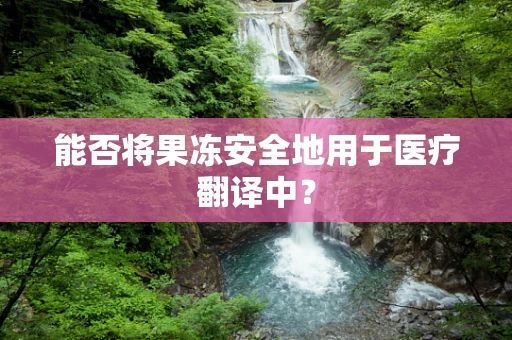 能否将果冻安全地用于医疗翻译中？