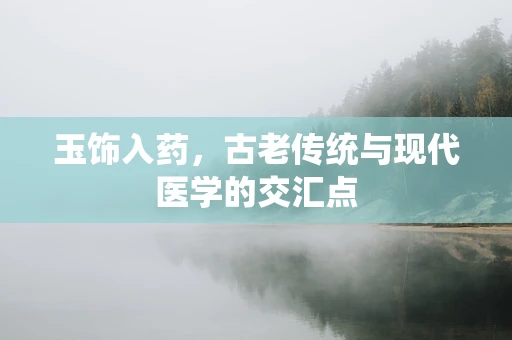 玉饰入药，古老传统与现代医学的交汇点