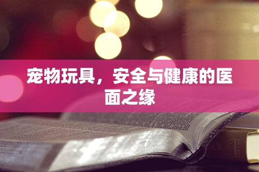 宠物玩具，安全与健康的医面之缘