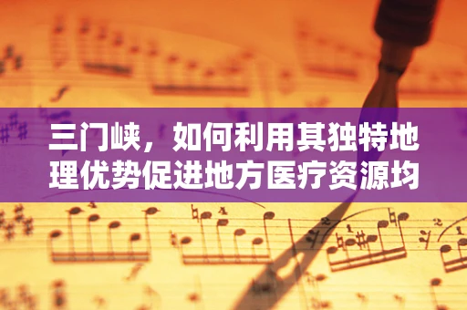 三门峡，如何利用其独特地理优势促进地方医疗资源均衡发展？