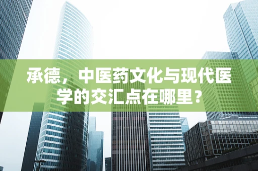 承德，中医药文化与现代医学的交汇点在哪里？