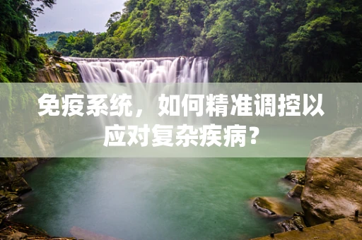 免疫系统，如何精准调控以应对复杂疾病？