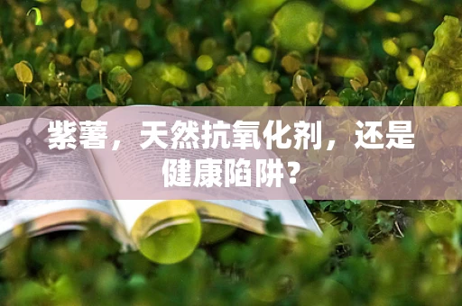 紫薯，天然抗氧化剂，还是健康陷阱？