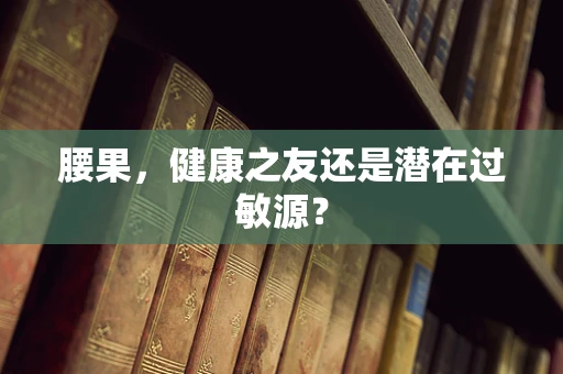 腰果，健康之友还是潜在过敏源？