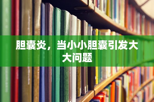 胆囊炎，当小小胆囊引发大大问题