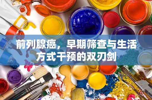 前列腺癌，早期筛查与生活方式干预的双刃剑