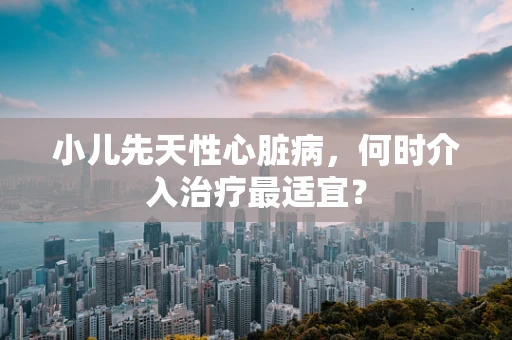 小儿先天性心脏病，何时介入治疗最适宜？