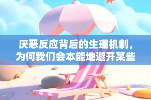 厌恶反应背后的生理机制，为何我们会本能地避开某些事物？