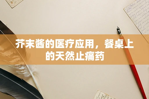 芥末酱的医疗应用，餐桌上的天然止痛药