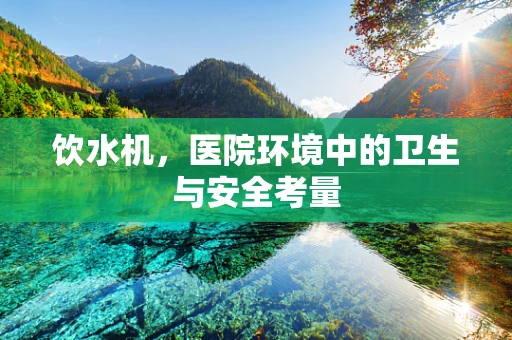 饮水机，医院环境中的卫生与安全考量