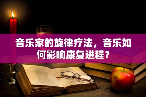 音乐家的旋律疗法，音乐如何影响康复进程？