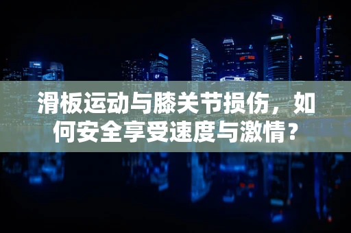 滑板运动与膝关节损伤，如何安全享受速度与激情？