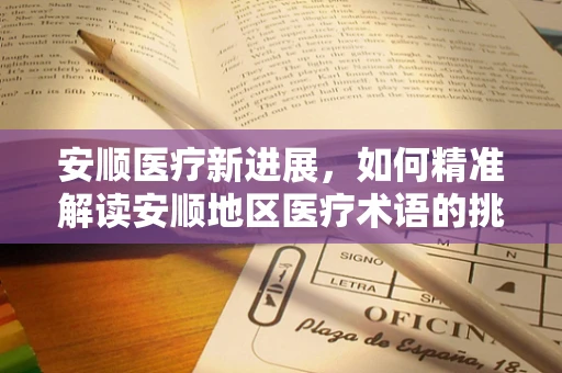 安顺医疗新进展，如何精准解读安顺地区医疗术语的挑战与机遇？