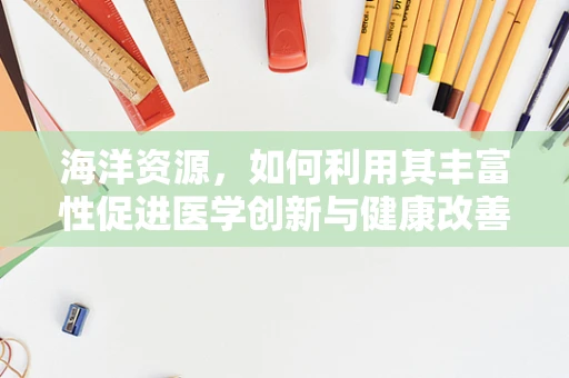 海洋资源，如何利用其丰富性促进医学创新与健康改善？