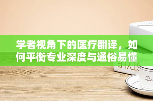 学者视角下的医疗翻译，如何平衡专业深度与通俗易懂？
