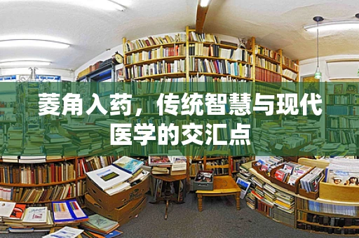 菱角入药，传统智慧与现代医学的交汇点