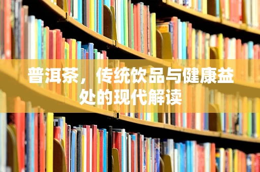 普洱茶，传统饮品与健康益处的现代解读