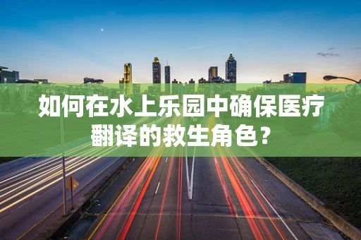 如何在水上乐园中确保医疗翻译的救生角色？