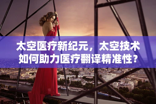 太空医疗新纪元，太空技术如何助力医疗翻译精准性？