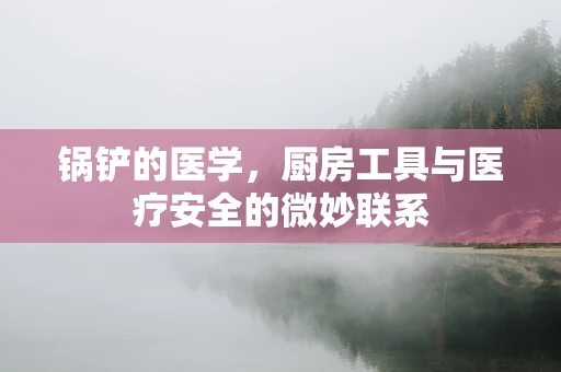 锅铲的医学，厨房工具与医疗安全的微妙联系