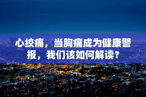 心绞痛，当胸痛成为健康警报，我们该如何解读？