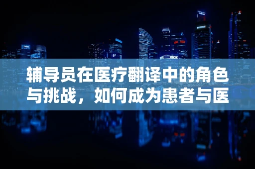辅导员在医疗翻译中的角色与挑战，如何成为患者与医生之间的桥梁？