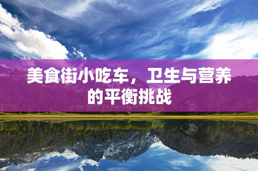 美食街小吃车，卫生与营养的平衡挑战